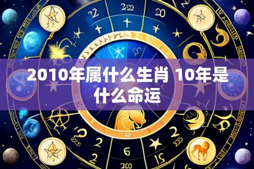 2010年属什么生肖 10年是什么命运