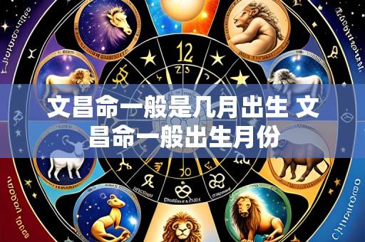 文昌命一般是几月出生 文昌命一般出生月份
