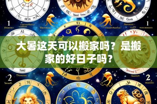 大暑这天可以搬家吗？是搬家的好日子吗？