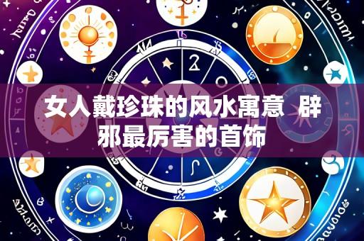女人戴珍珠的风水寓意 辟邪最厉害的首饰