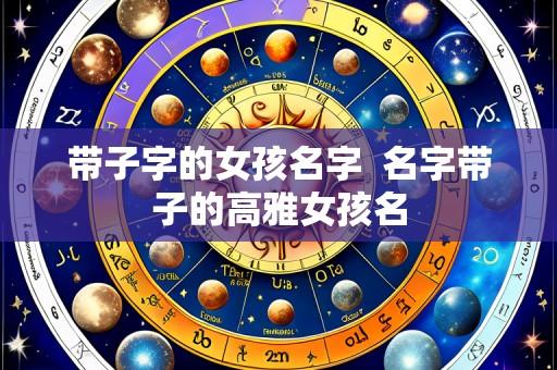带子字的女孩名字 名字带子的高雅女孩名