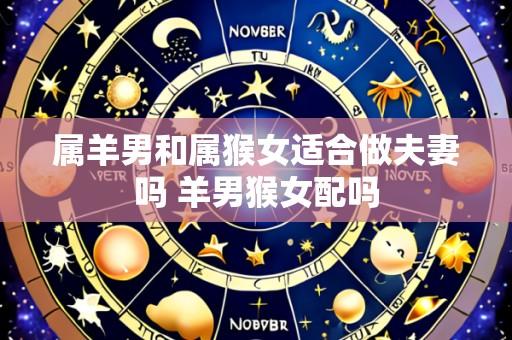 属羊男和属猴女适合做夫妻吗 羊男猴女配吗