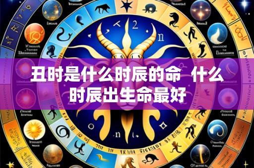 丑时是什么时辰的命 什么时辰出生命最好