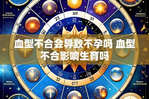 血型不合会导致不孕吗 血型不合影响生育吗
