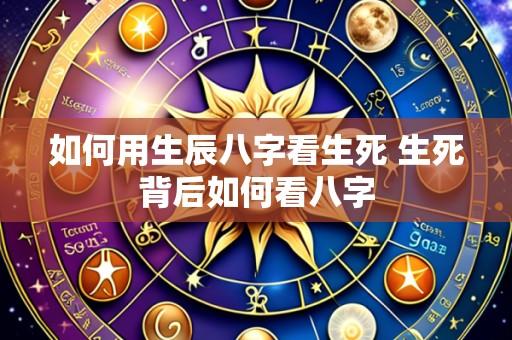 如何用生辰八字看生死 生死背后如何看八字