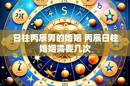 日柱丙辰男的婚姻 丙辰日柱婚姻需要几次
