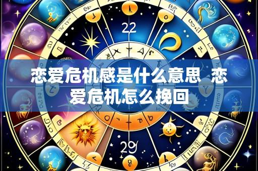 恋爱危机感是什么意思 恋爱危机怎么挽回