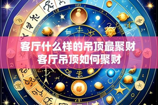客厅什么样的吊顶最聚财 客厅吊顶如何聚财