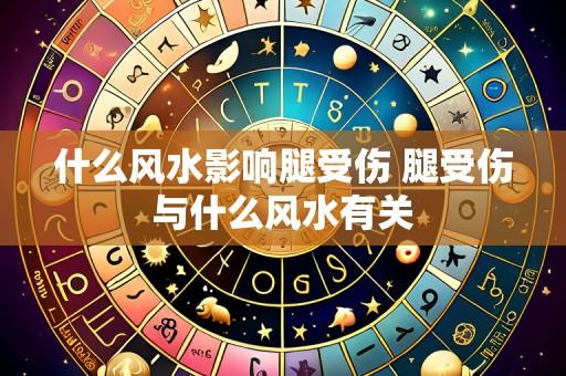 什么风水影响腿受伤 腿受伤与什么风水有关