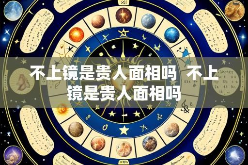 不上镜是贵人面相吗 不上镜是贵人面相吗