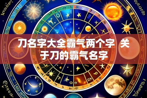 刀名字大全霸气两个字  关于刀的霸气名字