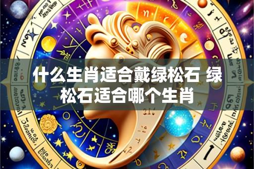 什么生肖适合戴绿松石 绿松石适合哪个生肖