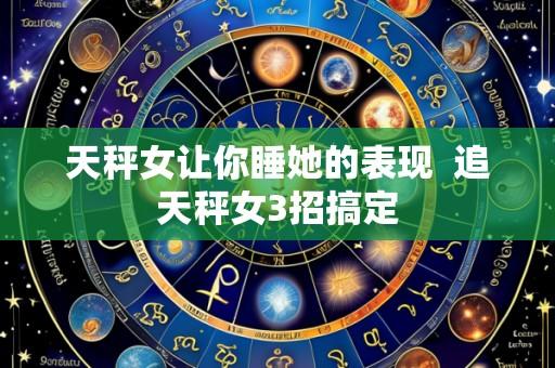 天秤女让你睡她的表现 追天秤女3招搞定