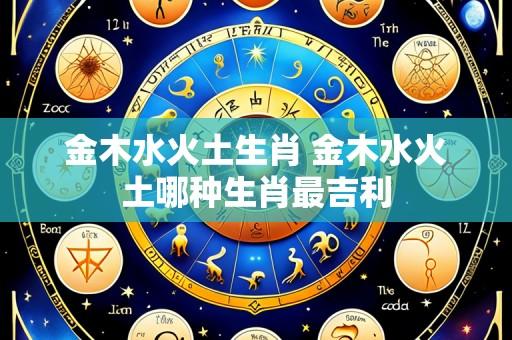 金木水火土生肖 金木水火土哪种生肖最吉利