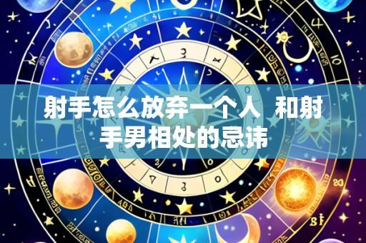 射手怎么放弃一个人  和射手男相处的忌讳
