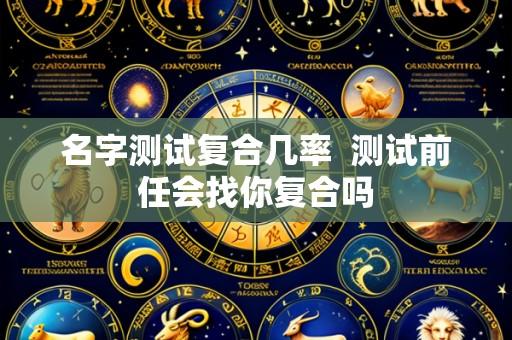 名字测试复合几率  测试前任会找你复合吗