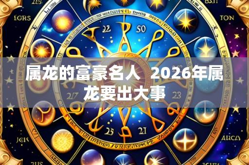 属龙的富豪名人  2026年属龙要出大事