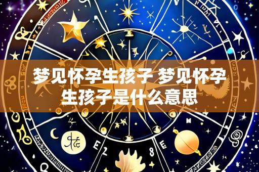 梦见怀孕生孩子 梦见怀孕生孩子是什么意思