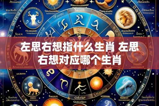左思右想指什么生肖 左思右想对应哪个生肖