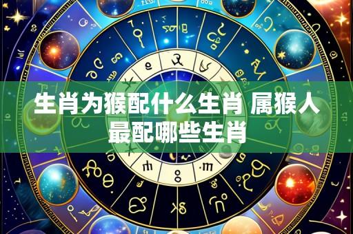 生肖为猴配什么生肖 属猴人最配哪些生肖
