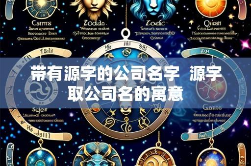 带有源字的公司名字 源字取公司名的寓意