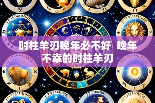 时柱羊刃晚年必不好  晚年不幸的时柱羊刃