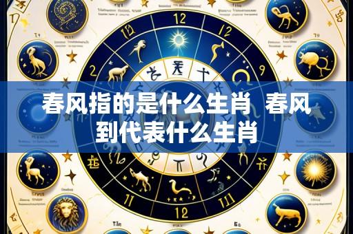 春风指的是什么生肖 春风到代表什么生肖