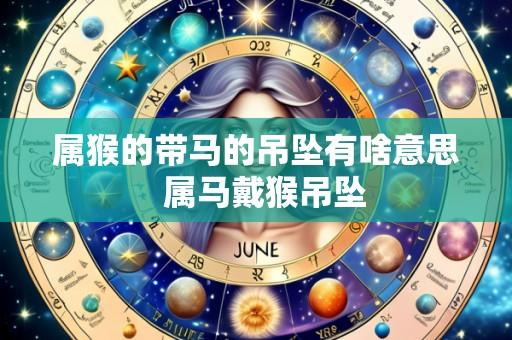属猴的带马的吊坠有啥意思 属马戴猴吊坠