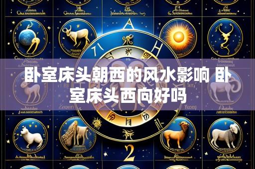 卧室床头朝西的风水影响 卧室床头西向好吗