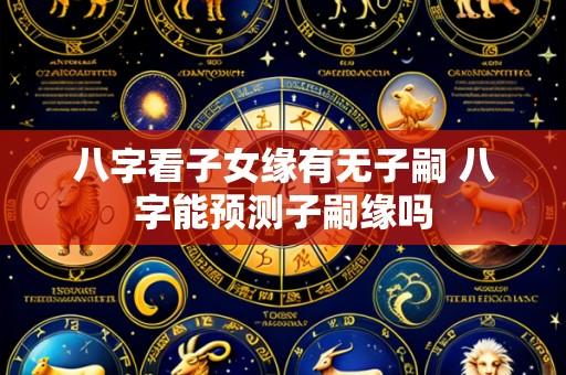 八字看子女缘有无子嗣 八字能预测子嗣缘吗