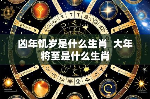凶年饥岁是什么生肖  大年将至是什么生肖