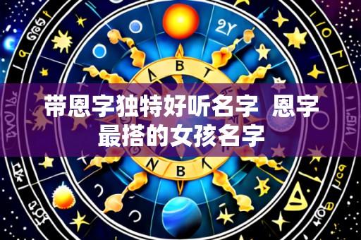 带恩字独特好听名字  恩字最搭的女孩名字