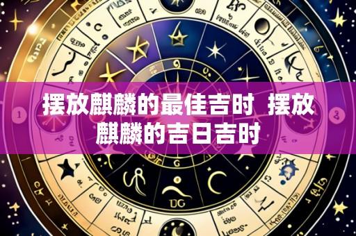摆放麒麟的最佳吉时 摆放麒麟的吉日吉时