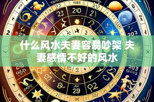 什么风水夫妻容易吵架 夫妻感情不好的风水