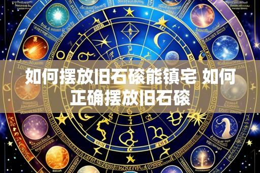 如何摆放旧石磙能镇宅 如何正确摆放旧石磙