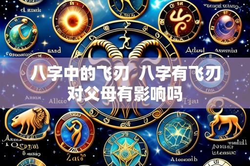八字中的飞刃 八字有飞刃对父母有影响吗