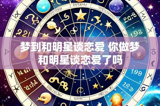 梦到和明星谈恋爱 你做梦和明星谈恋爱了吗