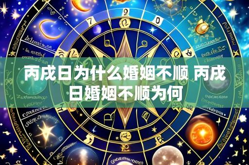 丙戌日为什么婚姻不顺 丙戌日婚姻不顺为何