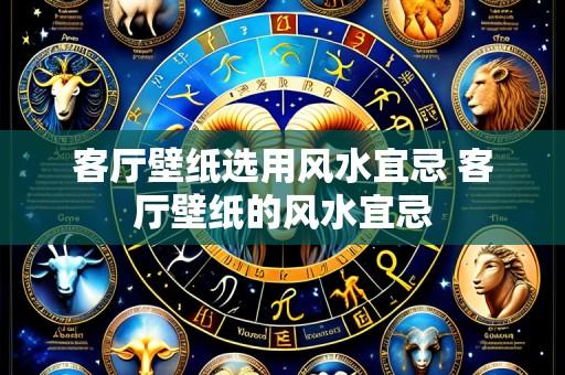 客厅壁纸选用风水宜忌 客厅壁纸的风水宜忌