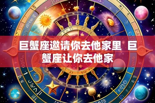 巨蟹座邀请你去他家里  巨蟹座让你去他家