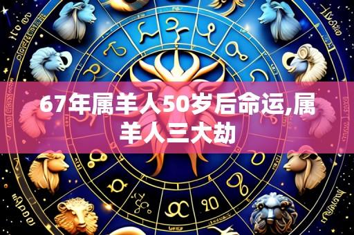 67年属羊人50岁后命运,属羊人三大劫
