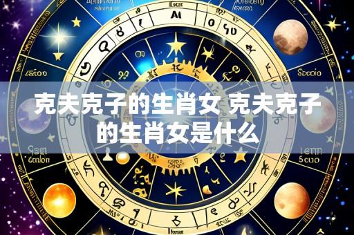 克夫克子的生肖女 克夫克子的生肖女是什么