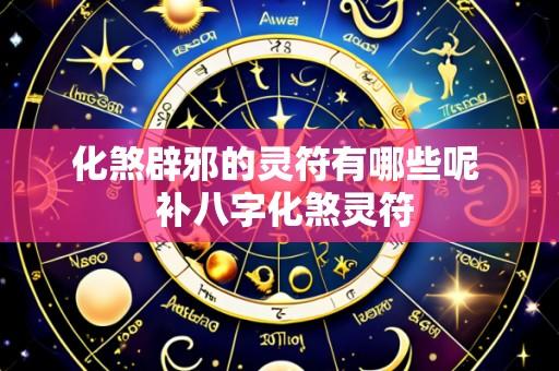 化煞辟邪的灵符有哪些呢 补八字化煞灵符
