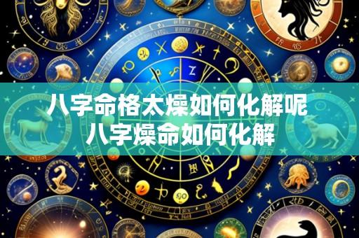 八字命格太燥如何化解呢 八字燥命如何化解