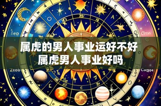 属虎的男人事业运好不好 属虎男人事业好吗