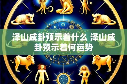 泽山咸卦预示着什么 泽山咸卦预示着何运势