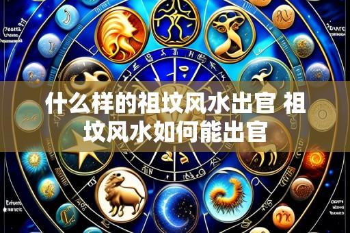 什么样的祖坟风水出官 祖坟风水如何能出官