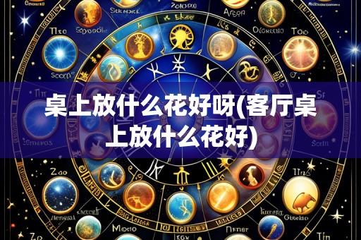 桌上放什么花好呀(客厅桌上放什么花好)