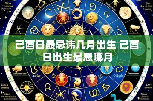 己酉日最忌讳几月出生 己酉日出生最忌哪月