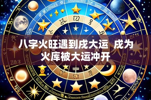 八字火旺遇到戌大运  戌为火库被大运冲开